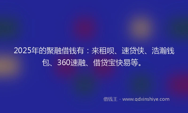 2025年的聚融借钱有：来租呗、速贷侠、浩瀚钱包、360速融、借贷宝快易等。