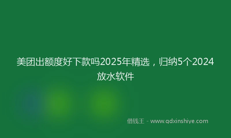 美团出额度好下款吗2025年精选，归纳5个2024放水软件