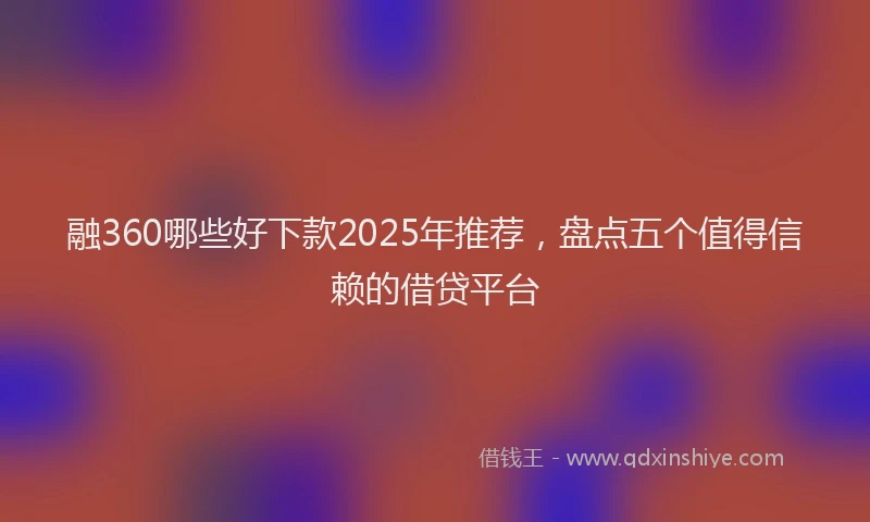融360哪些好下款2025年推荐，盘点五个值得信赖的借贷平台