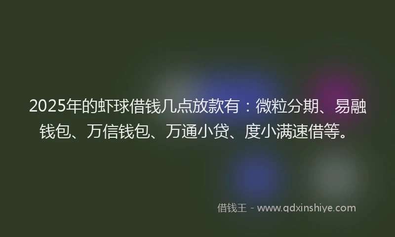 2025年的虾球借钱几点放款有：微粒分期、易融钱包、万信钱包、万通小贷、度小满速借等。