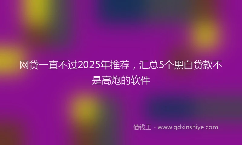 网贷一直不过2025年推荐，汇总5个黑白贷款不是高炮的软件