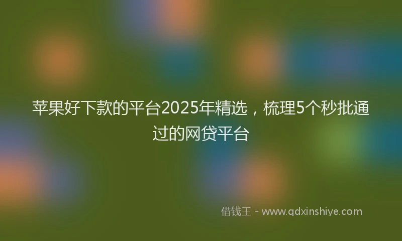 苹果好下款的平台2025年精选，梳理5个秒批通过的网贷平台