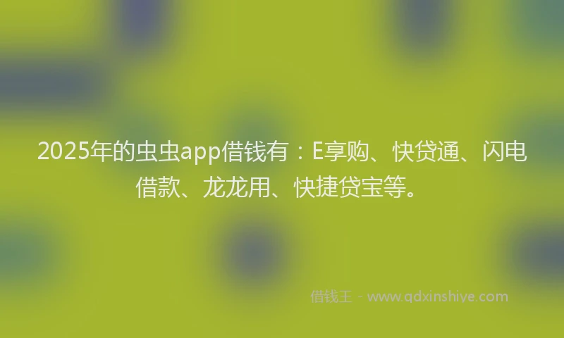 2025年的虫虫app借钱有：E享购、快贷通、闪电借款、龙龙用、快捷贷宝等。