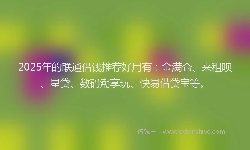 2025年的联通借钱推荐好用有：金满仓、来租呗、星贷、数码潮享玩、快易借贷宝等。
