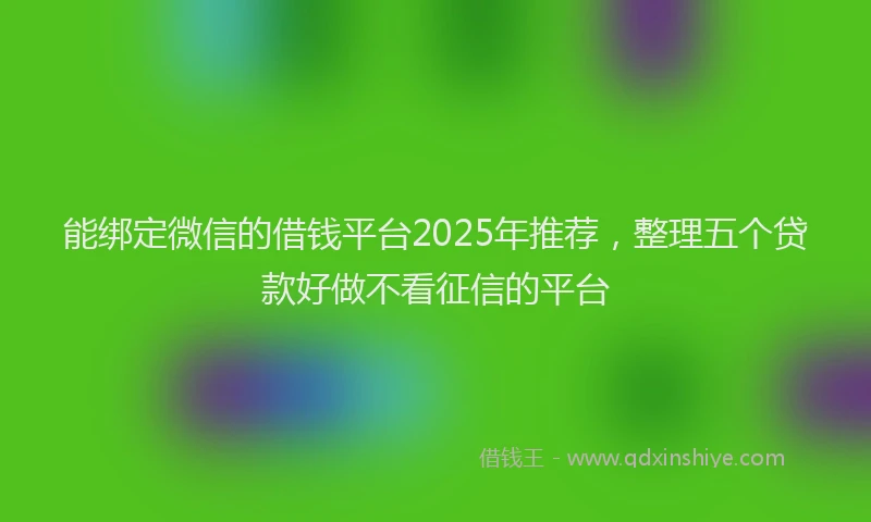 能绑定微信的借钱平台2025年推荐，整理五个贷款好做不看征信的平台