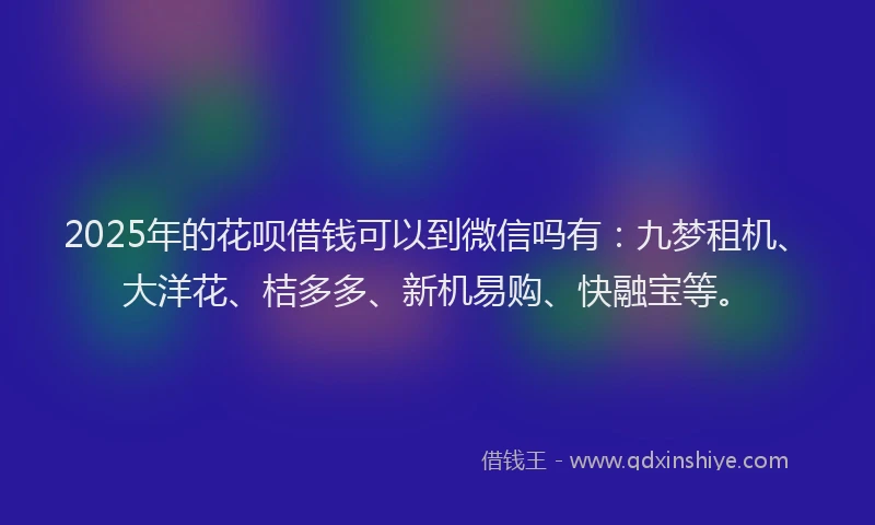 2025年的花呗借钱可以到微信吗有：九梦租机、大洋花、桔多多、新机易购、快融宝等。