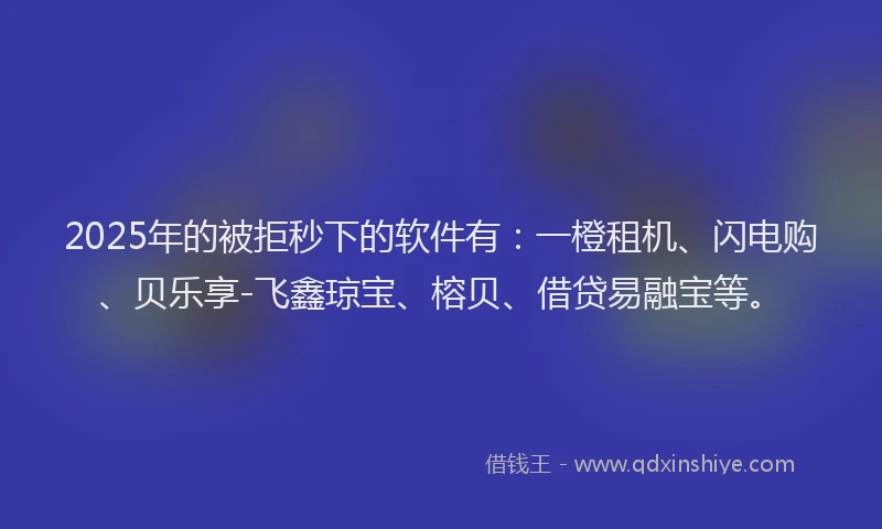 2025年的被拒秒下的软件有：一橙租机、闪电购、贝乐享-飞鑫琼宝、榕贝、借贷易融宝等。