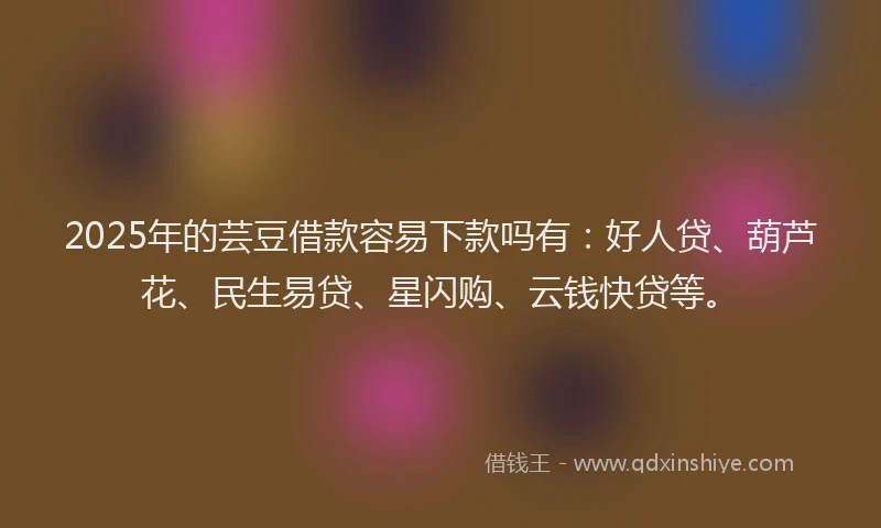 2025年的芸豆借款容易下款吗有：好人贷、葫芦花、民生易贷、星闪购、云钱快贷等。