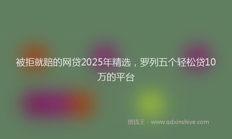 被拒就赔的网贷2025年精选，罗列五个轻松贷10万的平台