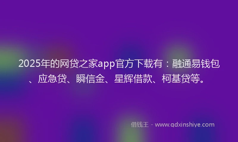 2025年的网贷之家app官方下载有：融通易钱包、应急贷、瞬信金、星辉借款、柯基贷等。