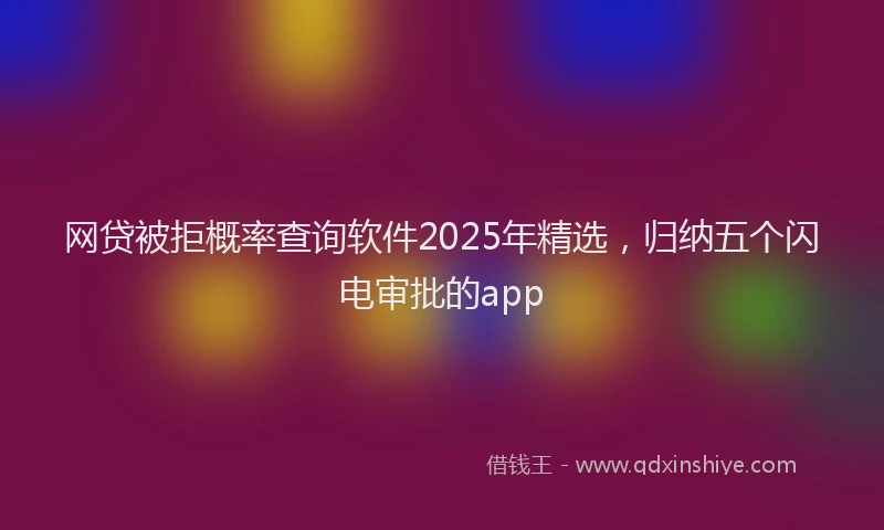 网贷被拒概率查询软件2025年精选，归纳五个闪电审批的app
