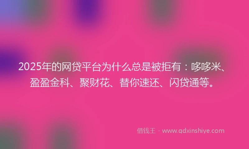 2025年的网贷平台为什么总是被拒有：哆哆米、盈盈金科、聚财花、替你速还、闪贷通等。