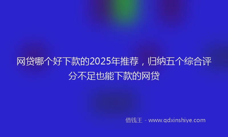 网贷哪个好下款的2025年推荐，归纳五个综合评分不足也能下款的网贷