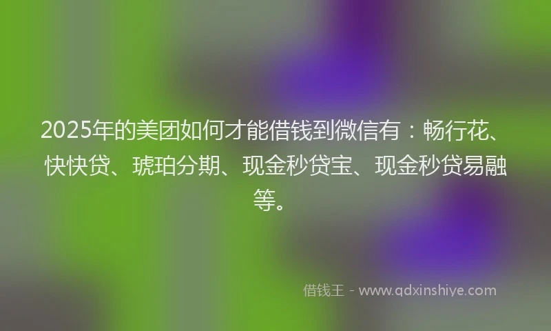 2025年的美团如何才能借钱到微信有：畅行花、快快贷、琥珀分期、现金秒贷宝、现金秒贷易融等。