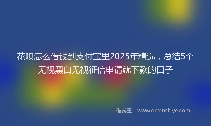 花呗怎么借钱到支付宝里2025年精选，总结5个无视黑白无视征信申请就下款的口子