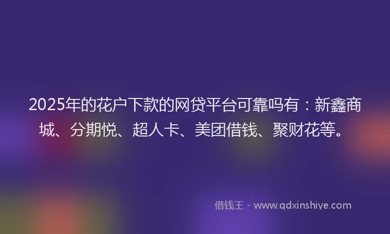 2025年的花户下款的网贷平台可靠吗有：新鑫商城、分期悦、超人卡、美团借钱、聚财花等。