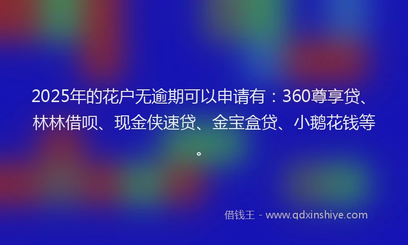 2025年的花户无逾期可以申请有：360尊享贷、林林借呗、现金侠速贷、金宝盒贷、小鹅花钱等。