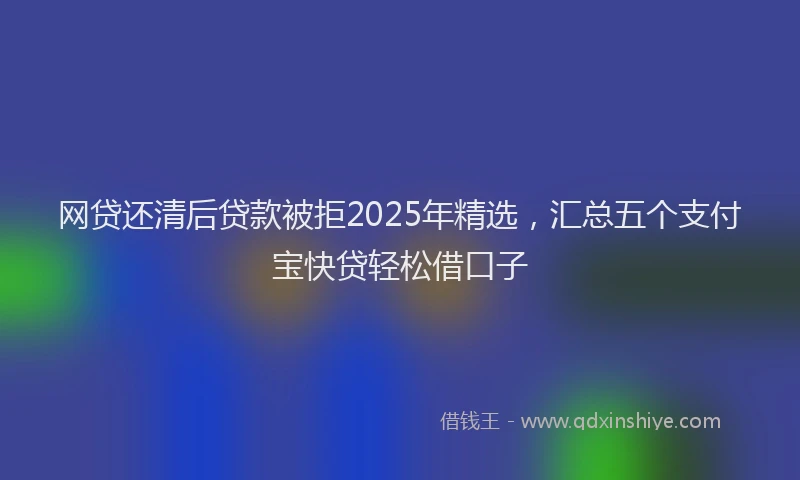 网贷还清后贷款被拒2025年精选，汇总五个支付宝快贷轻松借口子