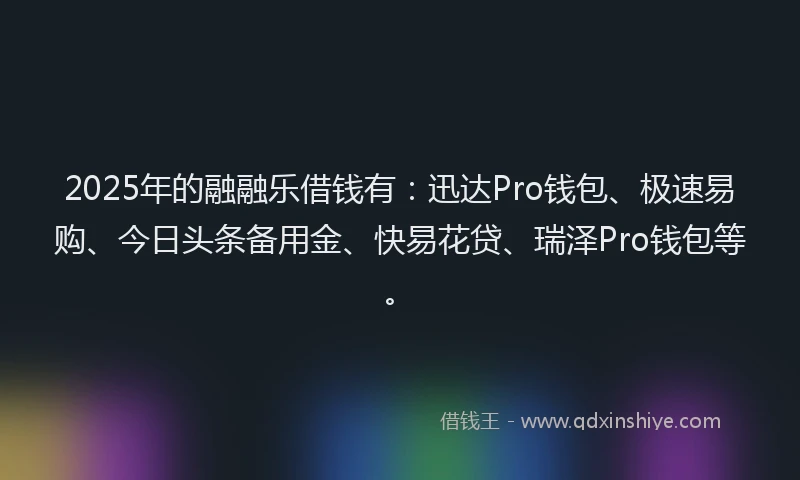 2025年的融融乐借钱有：迅达Pro钱包、极速易购、今日头条备用金、快易花贷、瑞泽Pro钱包等。