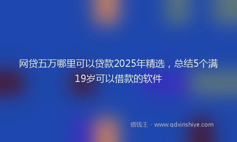网贷五万哪里可以贷款2025年精选，总结5个满19岁可以借款的软件