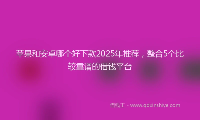 苹果和安卓哪个好下款2025年推荐，整合5个比较靠谱的借钱平台