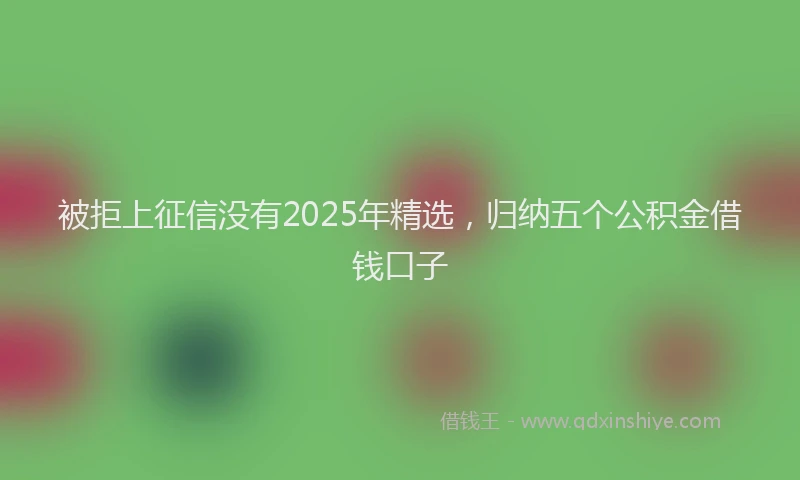 被拒上征信没有2025年精选，归纳五个公积金借钱口子