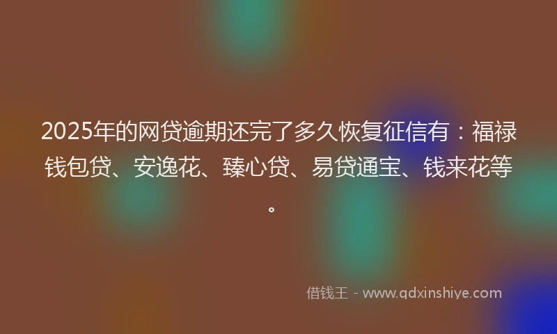 2025年的网贷逾期还完了多久恢复征信有：福禄钱包贷、安逸花、臻心贷、易贷通宝、钱来花等。