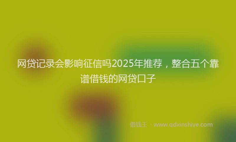 网贷记录会影响征信吗2025年推荐，整合五个靠谱借钱的网贷口子
