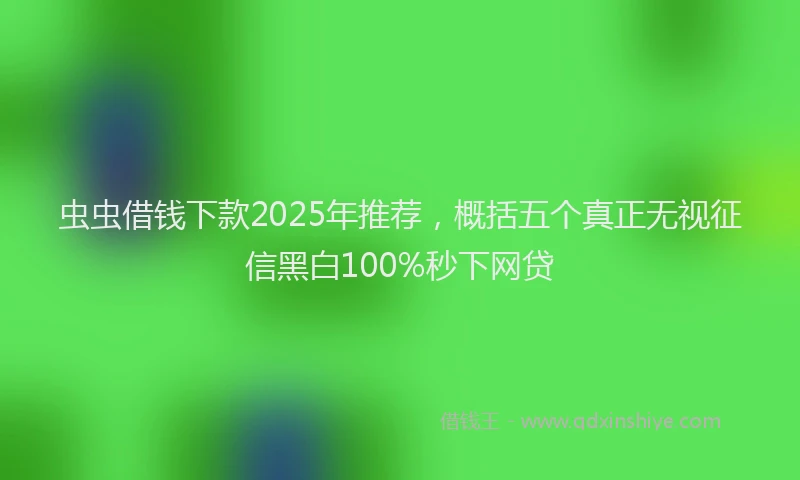 虫虫借钱下款2025年推荐，概括五个真正无视征信黑白100%秒下网贷