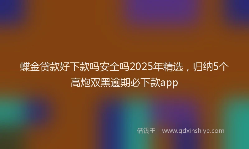 蝶金贷款好下款吗安全吗2025年精选，归纳5个高炮双黑逾期必下款app