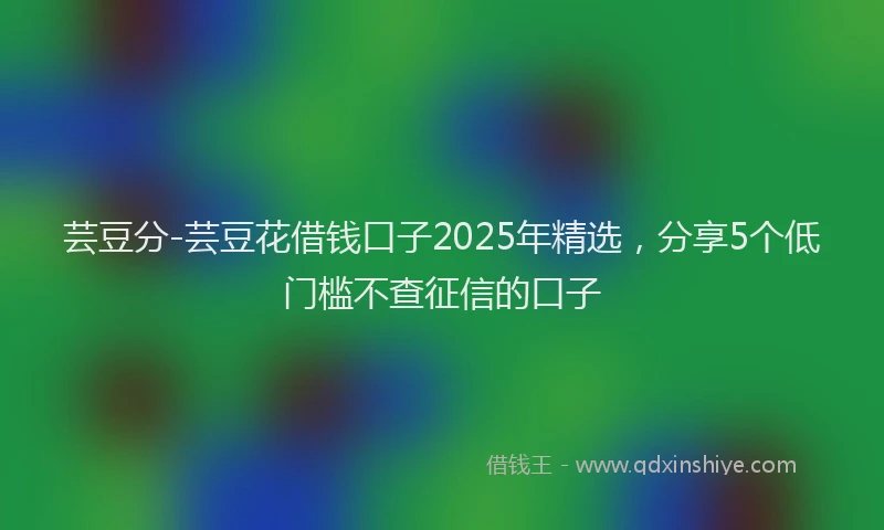 芸豆分-芸豆花借钱口子2025年精选，分享5个低门槛不查征信的口子
