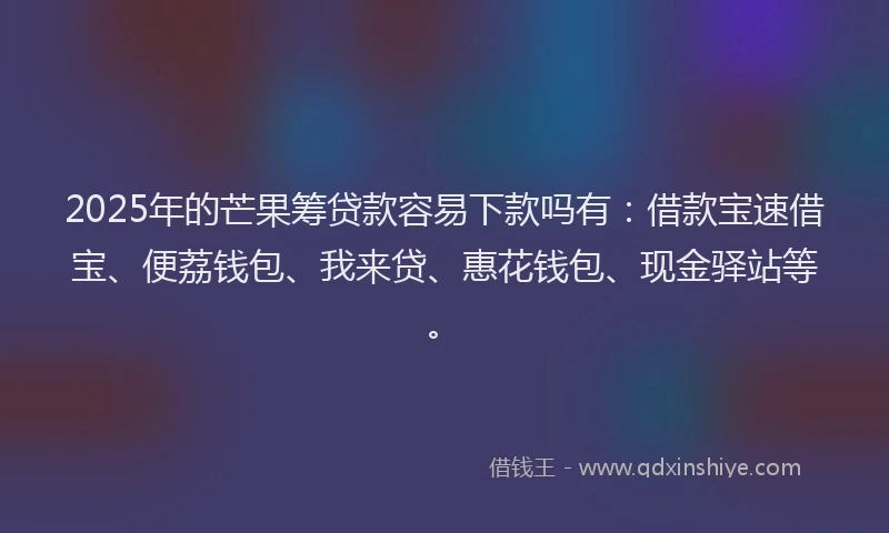 2025年的芒果筹贷款容易下款吗有：借款宝速借宝、便荔钱包、我来贷、惠花钱包、现金驿站等。