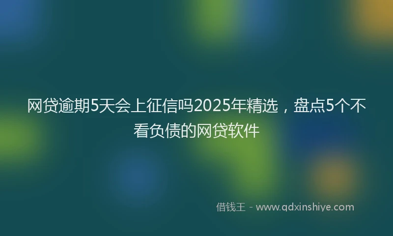 网贷逾期5天会上征信吗2025年精选，盘点5个不看负债的网贷软件