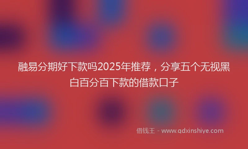 融易分期好下款吗2025年推荐，分享五个无视黑白百分百下款的借款口子