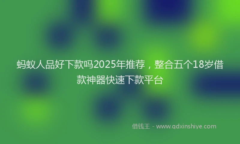 蚂蚁人品好下款吗2025年推荐，整合五个18岁借款神器快速下款平台