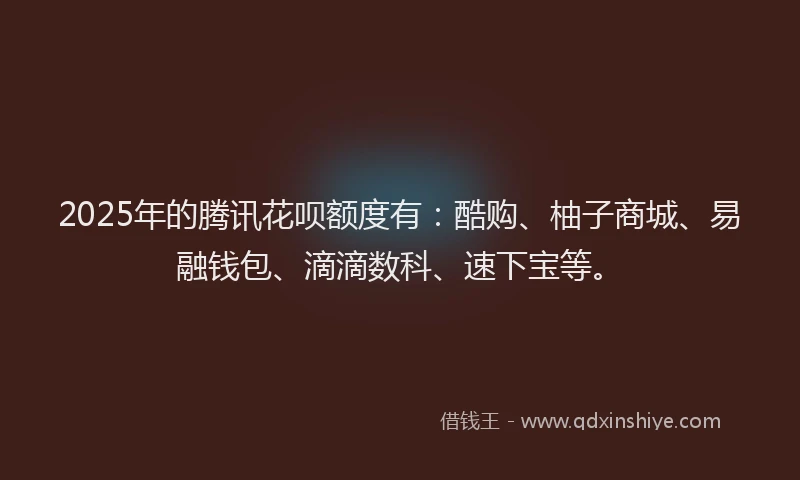 2025年的腾讯花呗额度有：酷购、柚子商城、易融钱包、滴滴数科、速下宝等。