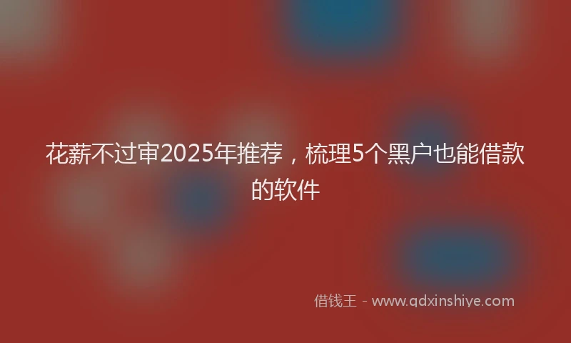 花薪不过审2025年推荐，梳理5个黑户也能借款的软件