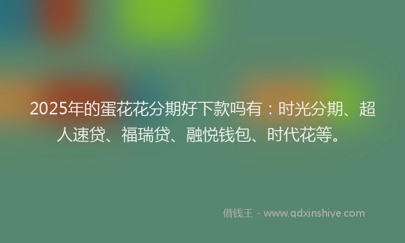 2025年的蛋花花分期好下款吗有：时光分期、超人速贷、福瑞贷、融悦钱包、时代花等。