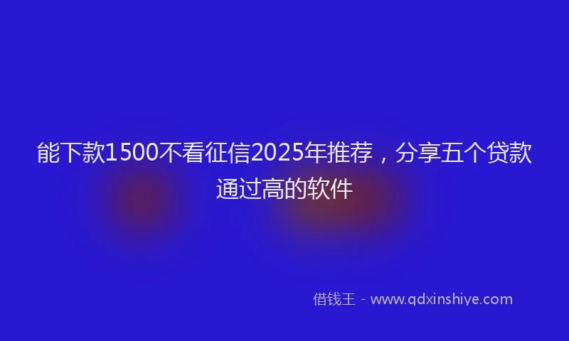 能下款1500不看征信2025年推荐，分享五个贷款通过高的软件