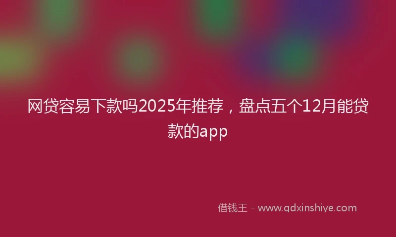 网贷容易下款吗2025年推荐，盘点五个12月能贷款的app