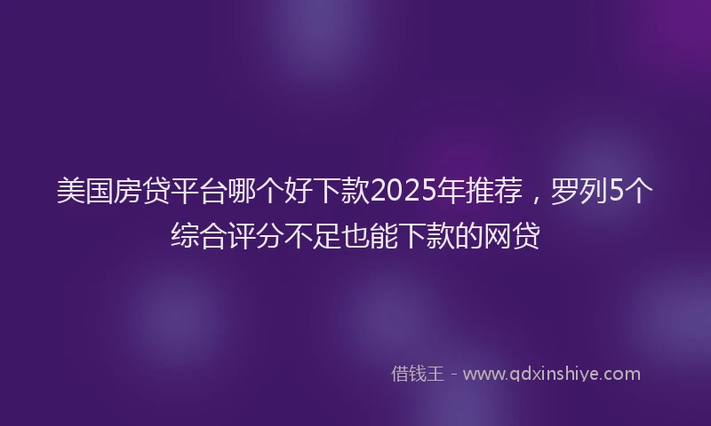 美国房贷平台哪个好下款2025年推荐，罗列5个综合评分不足也能下款的网贷