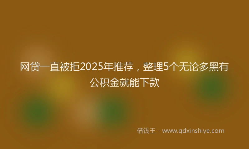 网贷一直被拒2025年推荐，整理5个无论多黑有公积金就能下款