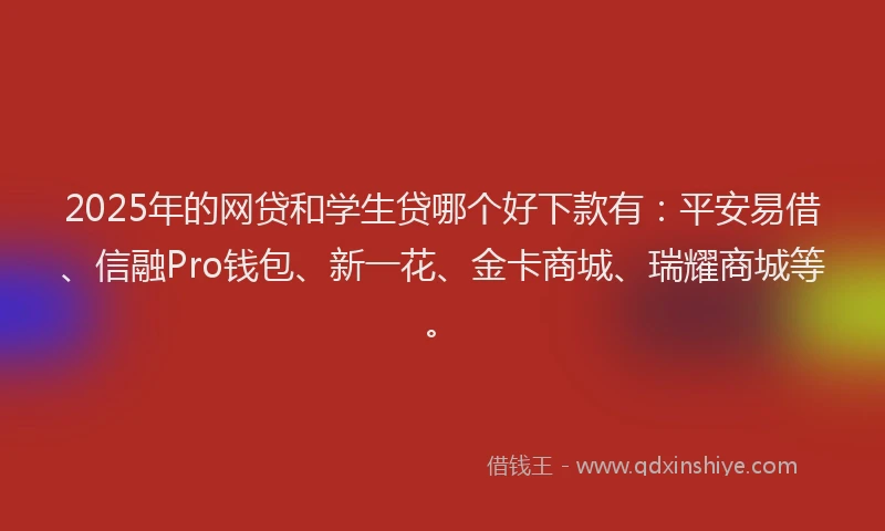 2025年的网贷和学生贷哪个好下款有：平安易借、信融Pro钱包、新一花、金卡商城、瑞耀商城等。