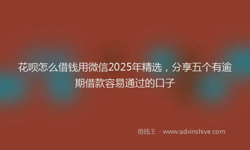 花呗怎么借钱用微信2025年精选，分享五个有逾期借款容易通过的口子