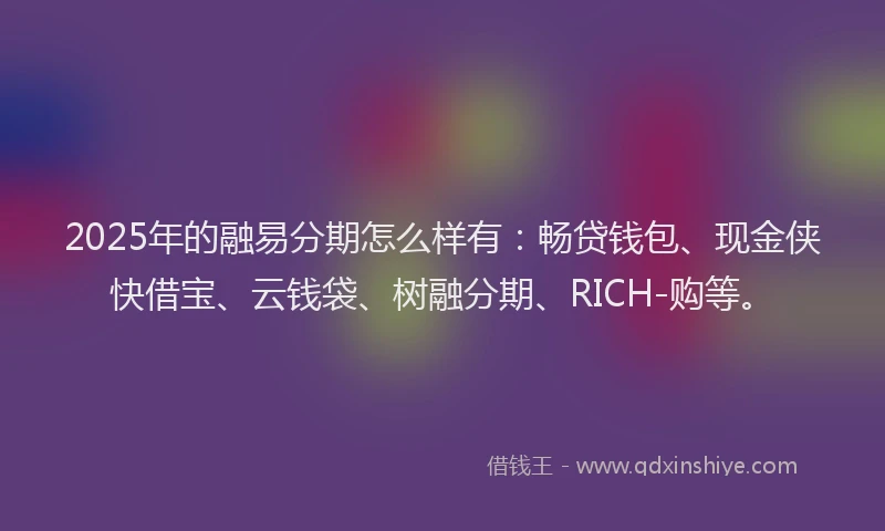 2025年的融易分期怎么样有：畅贷钱包、现金侠快借宝、云钱袋、树融分期、RICH-购等。