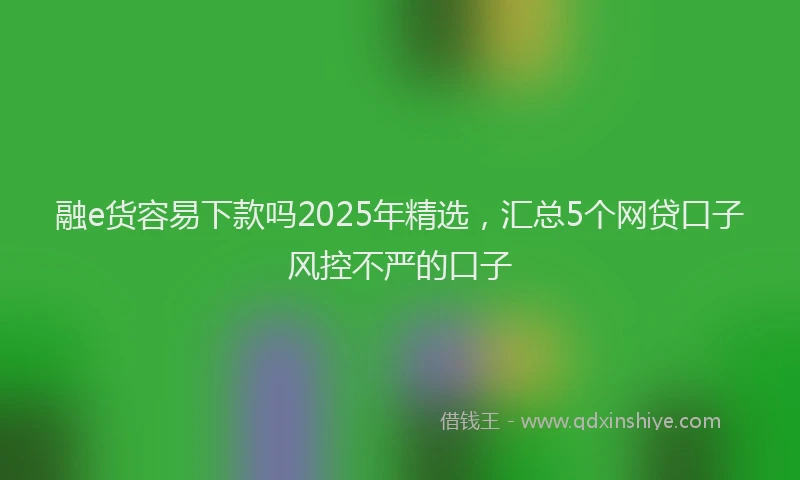 融e货容易下款吗2025年精选，汇总5个网贷口子风控不严的口子