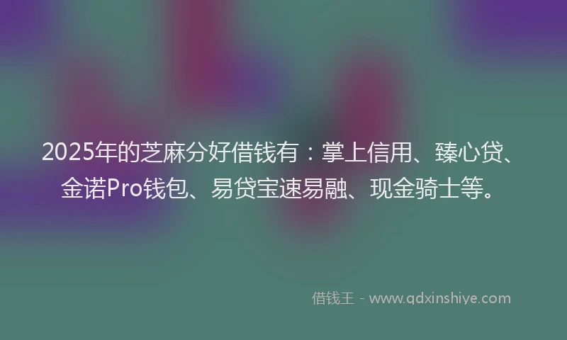 2025年的芝麻分好借钱有：掌上信用、臻心贷、金诺Pro钱包、易贷宝速易融、现金骑士等。