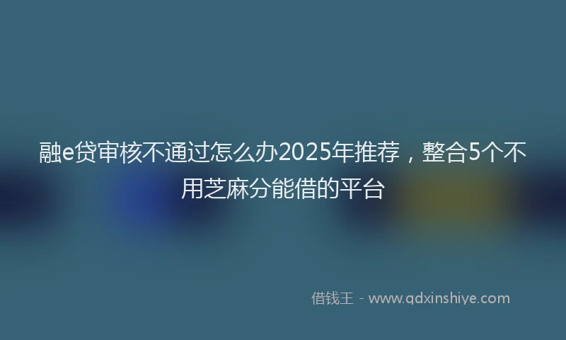 融e贷审核不通过怎么办2025年推荐，整合5个不用芝麻分能借的平台