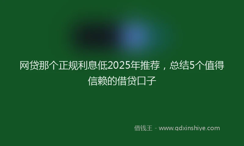 网贷那个正规利息低2025年推荐，总结5个值得信赖的借贷口子