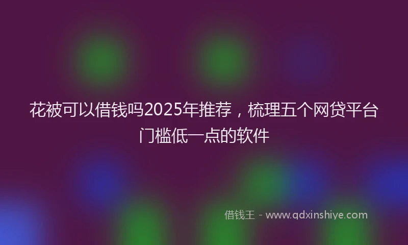 花被可以借钱吗2025年推荐，梳理五个网贷平台门槛低一点的软件